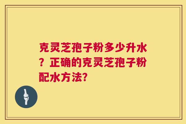 克灵芝孢子粉多少升水?正确的克灵芝孢子粉配水方法? 第1张 克灵芝孢子粉多少升水?正确的克灵芝孢子粉配水方法? 第1张