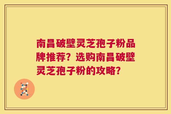 南昌破壁灵芝孢子粉品牌推荐?选购南昌破壁灵芝孢子粉的攻略? 第1张 南昌破壁灵芝孢子粉品牌推荐?选购南昌破壁灵芝孢子粉的攻略? 第1张