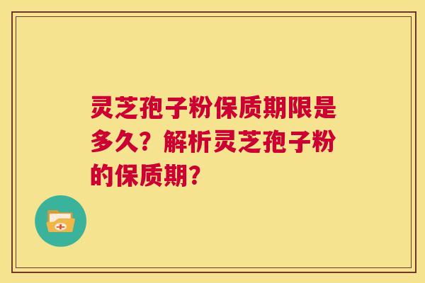 灵芝孢子粉保质期限是多久?解析灵芝孢子粉的保质期? 第1张 灵芝孢子粉保质期限是多久?解析灵芝孢子粉的保质期? 第1张