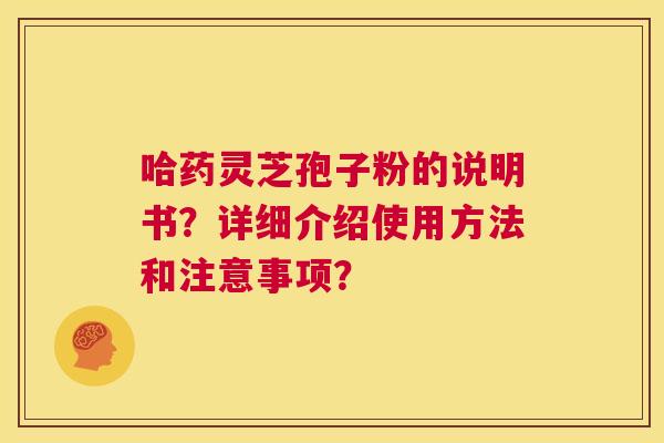 哈药灵芝孢子粉的说明书?详细介绍使用方法和注意事项? 第1张 哈药灵芝孢子粉的说明书?详细介绍使用方法和注意事项? 第1张