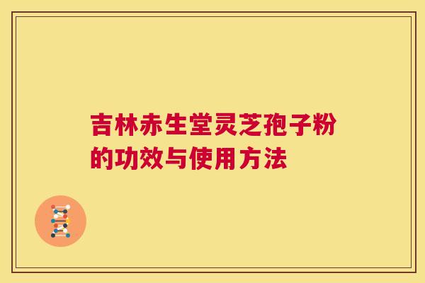 吉林赤生堂灵芝孢子粉的功效与使用方法 第1张 吉林赤生堂灵芝孢子粉的功效与使用方法 第1张