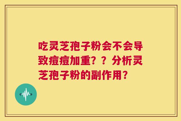 吃灵芝孢子粉会不会导致痘痘加重??分析灵芝孢子粉的副作用? 第1张 吃灵芝孢子粉会不会导致痘痘加重??分析灵芝孢子粉的副作用? 第1张