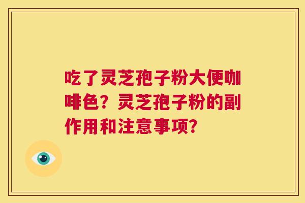 吃了灵芝孢子粉大便咖啡色?灵芝孢子粉的副作用和注意事项? 第1张 吃了灵芝孢子粉大便咖啡色?灵芝孢子粉的副作用和注意事项? 第1张