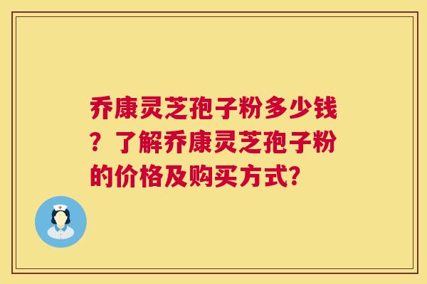 乔康灵芝孢子粉多少钱？了解乔康灵芝孢子粉的价格及购买方式？  第1张