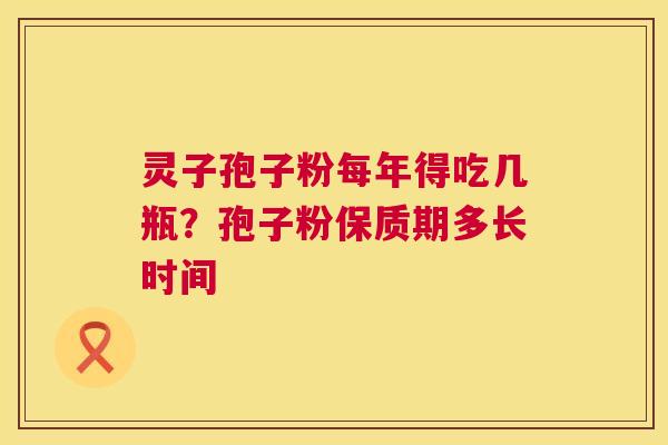 灵子孢子粉每年得吃几瓶?孢子粉保质期多长时间 第1张 灵子孢子粉每年得吃几瓶?孢子粉保质期多长时间 第1张