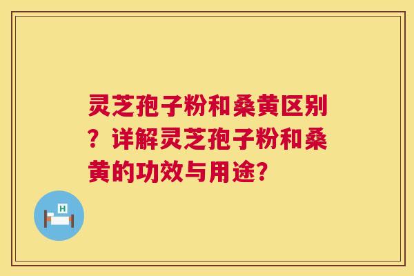 灵芝孢子粉和桑黄区别?详解灵芝孢子粉和桑黄的功效与用途? 第1张 灵芝孢子粉和桑黄区别?详解灵芝孢子粉和桑黄的功效与用途? 第1张
