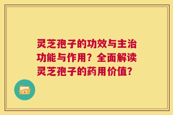 灵芝孢子的功效与主治功能与作用?全面解读灵芝孢子的药用价值? 第1张 灵芝孢子的功效与主治功能与作用?全面解读灵芝孢子的药用价值? 第1张