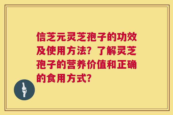 信芝元灵芝孢子的功效及使用方法？了解灵芝孢子的营养价值和正确的食用方式？  第1张