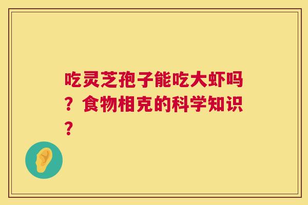 吃灵芝孢子能吃大虾吗?食物相克的科学知识? 第1张 吃灵芝孢子能吃大虾吗?食物相克的科学知识? 第1张