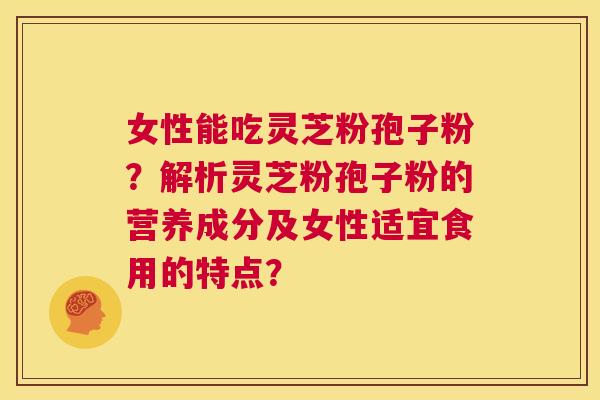 女性能吃灵芝粉孢子粉?解析灵芝粉孢子粉的营养成分及女性适宜食用的特点? 第1张 女性能吃灵芝粉孢子粉?解析灵芝粉孢子粉的营养成分及女性适宜食用的特点? 第1张