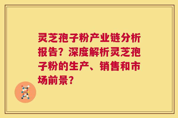 灵芝孢子粉产业链分析报告?深度解析灵芝孢子粉的生产、销售和市场前景? 第1张 灵芝孢子粉产业链分析报告?深度解析灵芝孢子粉的生产、销售和市场前景? 第1张