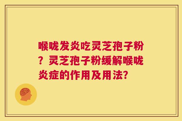 喉咙发炎吃灵芝孢子粉?灵芝孢子粉缓解喉咙炎症的作用及用法? 第1张 喉咙发炎吃灵芝孢子粉?灵芝孢子粉缓解喉咙炎症的作用及用法? 第1张