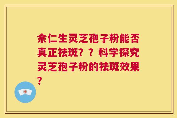 余仁生灵芝孢子粉能否真正祛斑??科学探究灵芝孢子粉的祛斑效果? 第1张 余仁生灵芝孢子粉能否真正祛斑??科学探究灵芝孢子粉的祛斑效果? 第1张