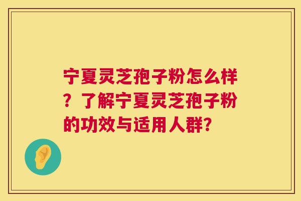 宁夏灵芝孢子粉怎么样?了解宁夏灵芝孢子粉的功效与适用人群? 第1张 宁夏灵芝孢子粉怎么样?了解宁夏灵芝孢子粉的功效与适用人群? 第1张
