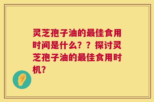 灵芝孢子油的最佳食用时间是什么??探讨灵芝孢子油的最佳食用时机? 第1张 灵芝孢子油的最佳食用时间是什么??探讨灵芝孢子油的最佳食用时机? 第1张