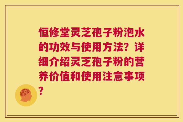 恒修堂灵芝孢子粉泡水的功效与使用方法？详细介绍灵芝孢子粉的营养价值和使用注意事项？  第1张
