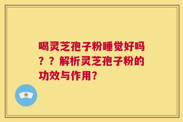 喝灵芝孢子粉睡觉好吗??解析灵芝孢子粉的功效与作用? 第1张 喝灵芝孢子粉睡觉好吗??解析灵芝孢子粉的功效与作用? 第1张