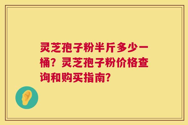 灵芝孢子粉半斤多少一桶?灵芝孢子粉价格查询和购买指南? 第1张 灵芝孢子粉半斤多少一桶?灵芝孢子粉价格查询和购买指南? 第1张
