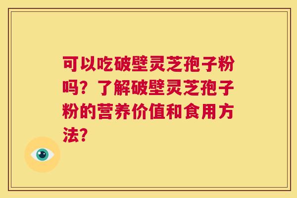 可以吃破壁灵芝孢子粉吗?了解破壁灵芝孢子粉的营养价值和食用方法? 第1张 可以吃破壁灵芝孢子粉吗?了解破壁灵芝孢子粉的营养价值和食用方法? 第1张