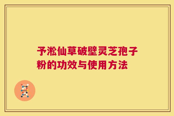 予淞仙草破壁灵芝孢子粉的功效与使用方法 第1张 予淞仙草破壁灵芝孢子粉的功效与使用方法 第1张