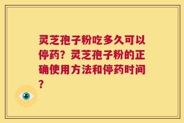 灵芝孢子粉吃多久可以停药?灵芝孢子粉的正确使用方法和停药时间? 第1张 灵芝孢子粉吃多久可以停药?灵芝孢子粉的正确使用方法和停药时间? 第1张