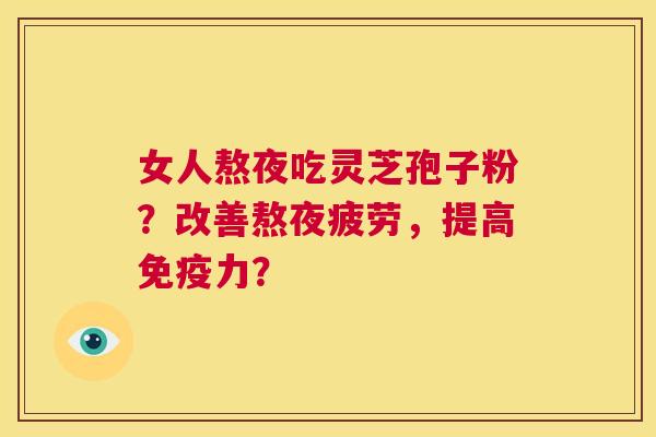 女人熬夜吃灵芝孢子粉？改善熬夜疲劳，提高免疫力？  第1张