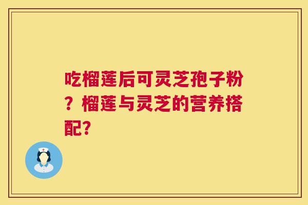 吃榴莲后可灵芝孢子粉？榴莲与灵芝的营养搭配？  第1张