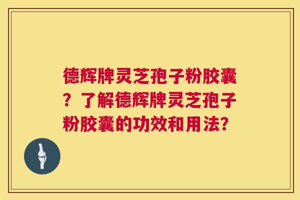 德辉牌灵芝孢子粉胶囊?了解德辉牌灵芝孢子粉胶囊的功效和用法? 第1张 德辉牌灵芝孢子粉胶囊?了解德辉牌灵芝孢子粉胶囊的功效和用法? 第1张
