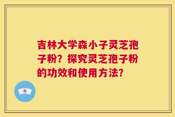 吉林大学森小子灵芝孢子粉?探究灵芝孢子粉的功效和使用方法? 第1张 吉林大学森小子灵芝孢子粉?探究灵芝孢子粉的功效和使用方法? 第1张