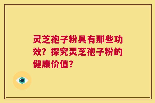 灵芝孢子粉具有那些功效?探究灵芝孢子粉的健康价值? 第1张 灵芝孢子粉具有那些功效?探究灵芝孢子粉的健康价值? 第1张