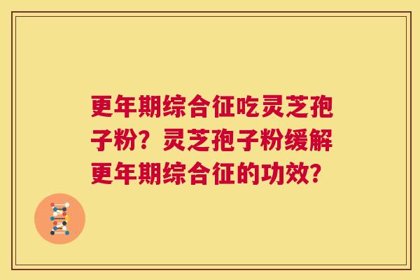 更年期综合征吃灵芝孢子粉？灵芝孢子粉缓解更年期综合征的功效？  第1张