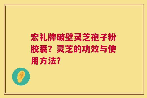 宏礼牌破壁灵芝孢子粉胶囊？灵芝的功效与使用方法？  第1张