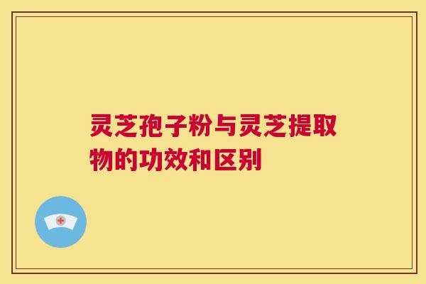 灵芝孢子粉与灵芝提取物的功效和区别 第1张 灵芝孢子粉与灵芝提取物的功效和区别 第1张