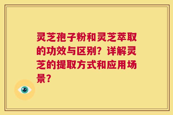 灵芝孢子粉和灵芝萃取的功效与区别?详解灵芝的提取方式和应用场景? 第1张 灵芝孢子粉和灵芝萃取的功效与区别?详解灵芝的提取方式和应用场景? 第1张