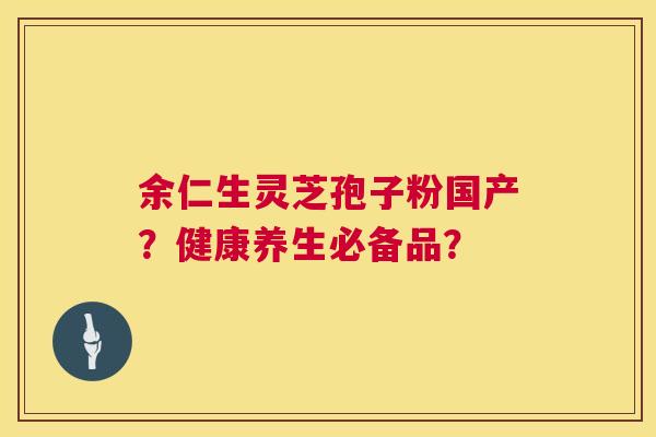 余仁生灵芝孢子粉国产?健康养生必备品? 第1张 余仁生灵芝孢子粉国产?健康养生必备品? 第1张