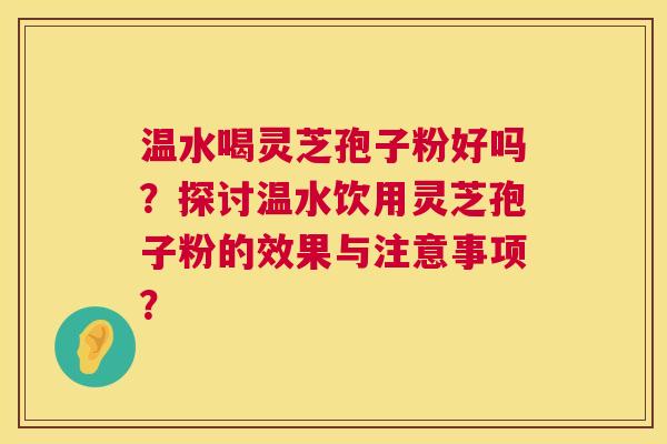 温水喝灵芝孢子粉好吗?探讨温水饮用灵芝孢子粉的效果与注意事项? 第1张 温水喝灵芝孢子粉好吗?探讨温水饮用灵芝孢子粉的效果与注意事项? 第1张