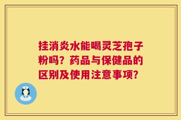 挂消炎水能喝灵芝孢子粉吗？药品与保健品的区别及使用注意事项？  第1张