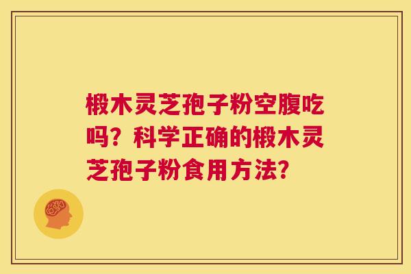 椴木灵芝孢子粉空腹吃吗?科学正确的椴木灵芝孢子粉食用方法? 第1张 椴木灵芝孢子粉空腹吃吗?科学正确的椴木灵芝孢子粉食用方法? 第1张