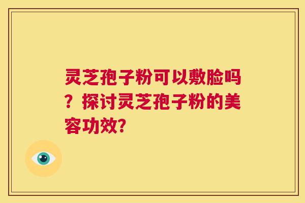 灵芝孢子粉可以敷脸吗?探讨灵芝孢子粉的美容功效? 第1张 灵芝孢子粉可以敷脸吗?探讨灵芝孢子粉的美容功效? 第1张