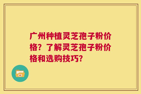 广州种植灵芝孢子粉价格?了解灵芝孢子粉价格和选购技巧? 第1张 广州种植灵芝孢子粉价格?了解灵芝孢子粉价格和选购技巧? 第1张