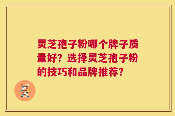 灵芝孢子粉哪个牌子质量好?选择灵芝孢子粉的技巧和品牌推荐? 第1张 灵芝孢子粉哪个牌子质量好?选择灵芝孢子粉的技巧和品牌推荐? 第1张