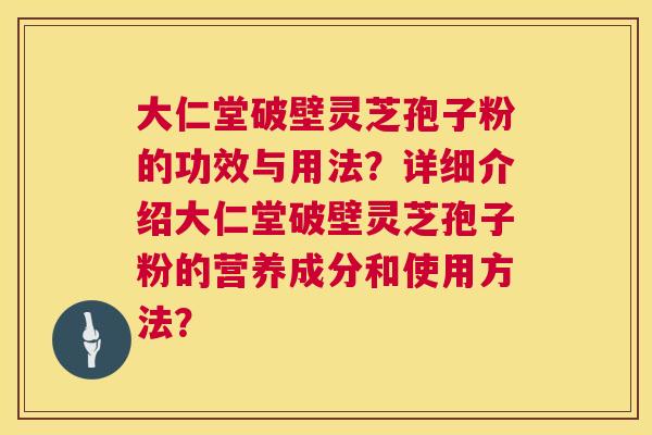 大仁堂破壁灵芝孢子粉的功效与用法？详细介绍大仁堂破壁灵芝孢子粉的营养成分和使用方法？  第1张