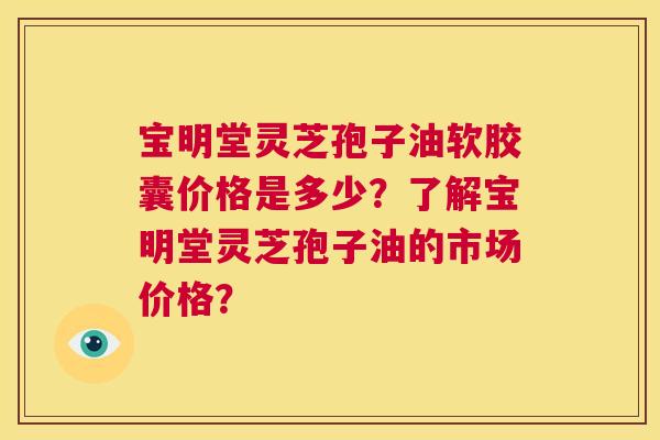宝明堂灵芝孢子油软胶囊价格是多少?了解宝明堂灵芝孢子油的市场价格? 第1张 宝明堂灵芝孢子油软胶囊价格是多少?了解宝明堂灵芝孢子油的市场价格? 第1张