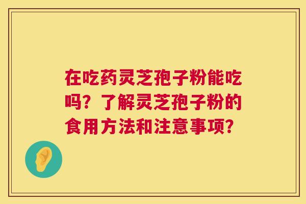 在吃药灵芝孢子粉能吃吗？了解灵芝孢子粉的食用方法和注意事项？  第1张