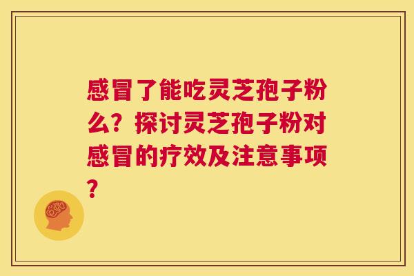 感冒了能吃灵芝孢子粉么?探讨灵芝孢子粉对感冒的疗效及注意事项? 第1张 感冒了能吃灵芝孢子粉么?探讨灵芝孢子粉对感冒的疗效及注意事项? 第1张