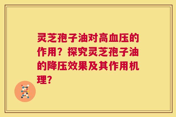 灵芝孢子油对高血压的作用？探究灵芝孢子油的降压效果及其作用机理？  第1张