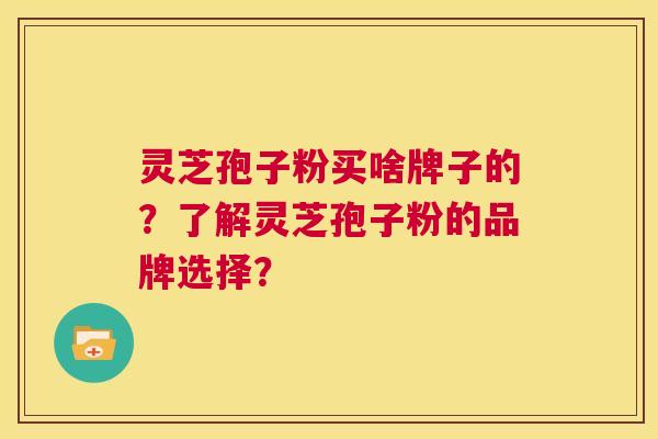 灵芝孢子粉买啥牌子的？了解灵芝孢子粉的品牌选择？  第1张