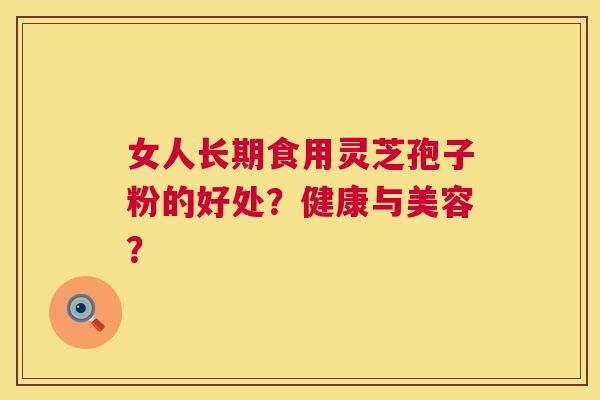 女人长期食用灵芝孢子粉的好处？健康与美容？  第1张