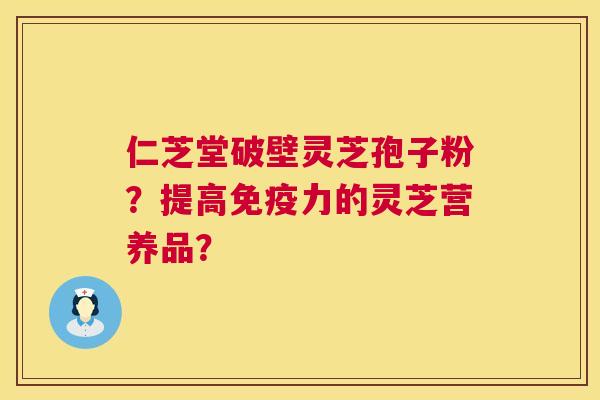 仁芝堂破壁灵芝孢子粉?提高免疫力的灵芝营养品? 第1张 仁芝堂破壁灵芝孢子粉?提高免疫力的灵芝营养品? 第1张
