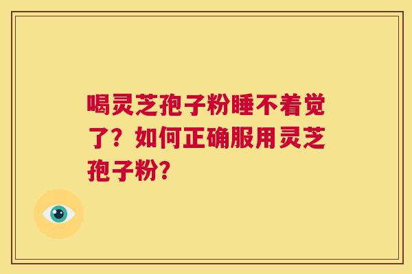 喝灵芝孢子粉睡不着觉了?如何正确服用灵芝孢子粉? 第1张 喝灵芝孢子粉睡不着觉了?如何正确服用灵芝孢子粉? 第1张